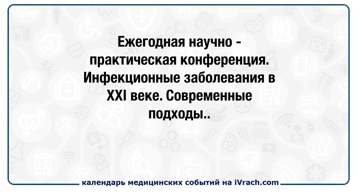 Ежегодная научно-практическая конференция. Инфекционные заболевания в ХХI веке. Современные подходы к диагностике и лечению ivrach.com/events/840
