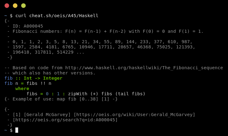 igor_chubin's tweet image. What is the next number in the sequence: 
1, 1, 2, 3, ? 
5,  or 4? or 6?

You can find the answer using curl:

curl cheat\.sh/oeis/1,1,2,3

How to convert it into code:

curl cheat\.sh/oeis/A45/Haskell

It is the OEIS cheat.sh adapter by @BinyaminErez