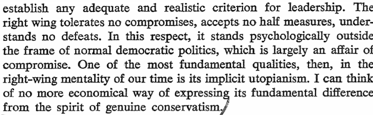 Finally, Hofstadter returns to the distinction between conservatism and pseudoconservatism. Pseudoconservatism's total opposition to compromise takes it out of the bounds of democratic politics. Instead, it is "implicit utopianism." /Fin.