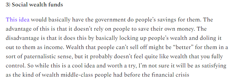 8/We can also have the government save money on people's behalf, with a Social Wealth Fund. But while it's a cool idea, I don't think it would feel like "real wealth" to lots of people, any more than Social Security does. It's more like UBI, really.