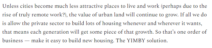 17/Well, there's the YIMBY answer: Just make cities allow more private housing development, and more housing wealth will be created, and increased supply will push prices down, allowing young people to buy in.