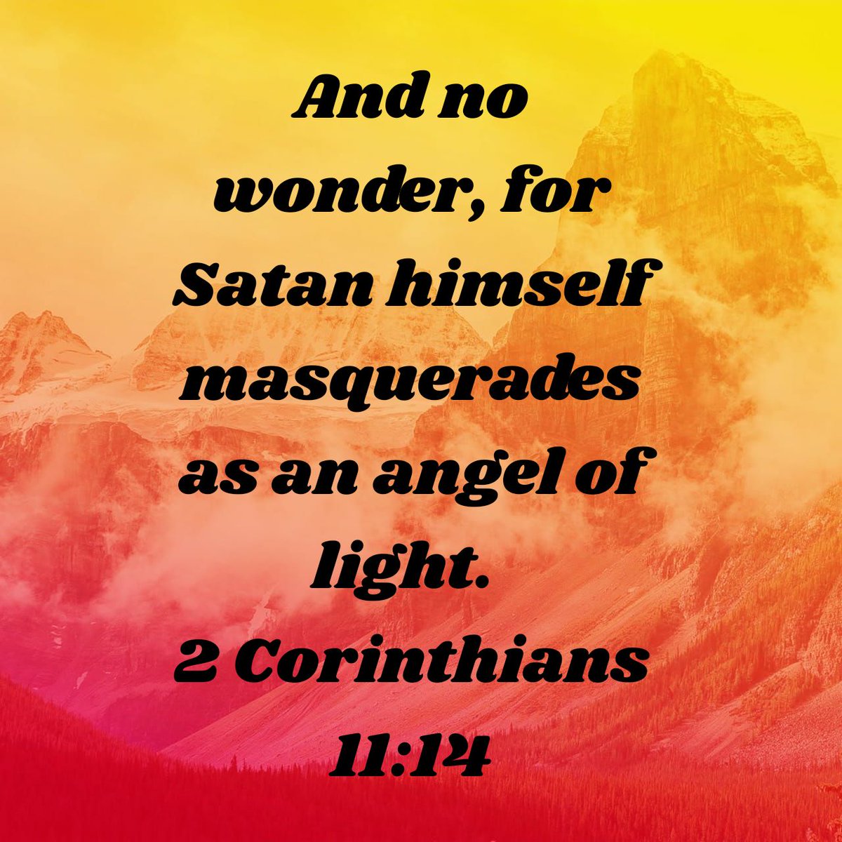 And no wonder, for Satan himself masquerades as an angel of light.
2 Corinthians 11:14