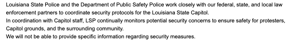 Louisiana State Police:"In coordination with Capitol staff, LSP continually monitors potential security concerns to ensure safety for protesters, Capitol grounds, and the surrounding community."