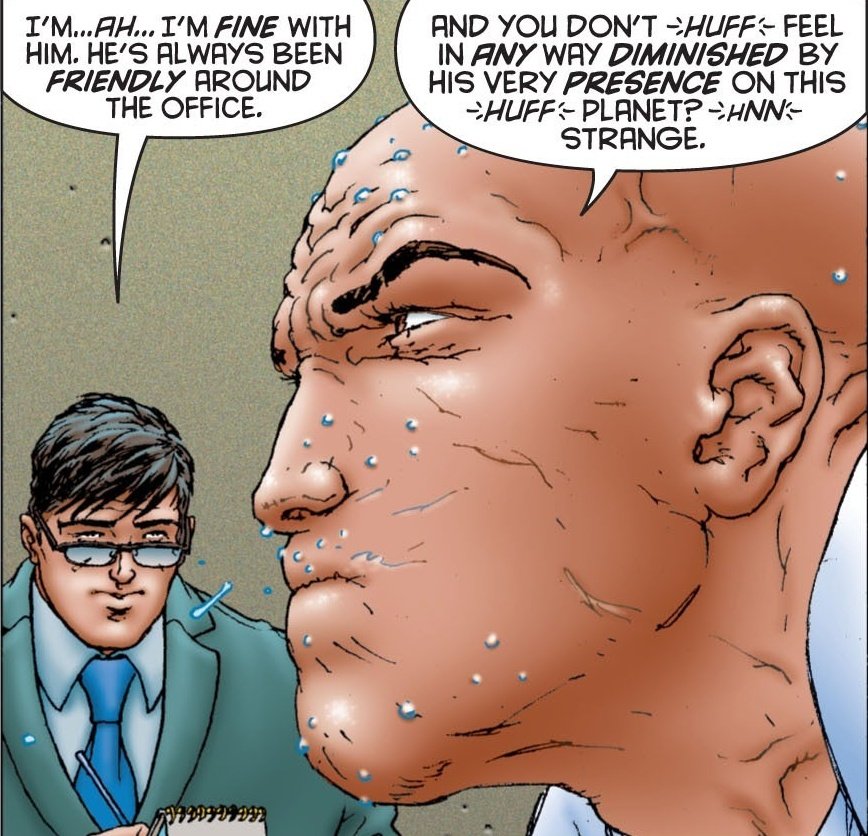 I really like how he is constantly psychoanalyzing Clark. From his work as a reporter, his relationship with Lois and how its affected by Superman. He tries so hard to show how superior he is, how he can read this golden hearted, corn-fed oaf like a cheap panflet.