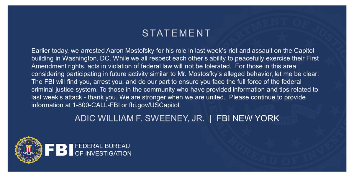 ADIC Sweeney's statement following Aaron Mostofsky's arrest for his role in last week’s riot and assault on the Capitol building. 'We are stronger when we are united.  Please continue to provide information at 1-800-CALL-FBI or fbi.gov/USCapitol.' Full statement below