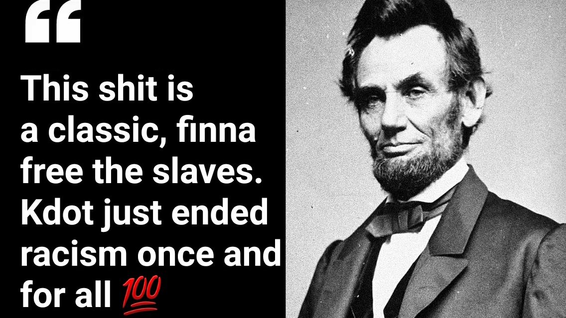 Abraham Lincoln's renowned quote after he was done listening. He later ordered the racists to "stop it, just stop"