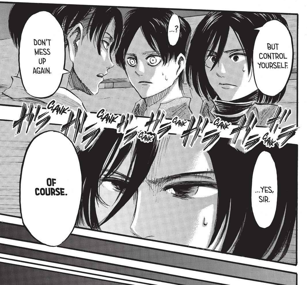 However, Levi will order Mikasa to protect Eren by all means. At that moment, he'll entrust her with the responsibility of Eren, cause Levi noticed her dedication towards him.(chap 37, ep28(3), season 2)