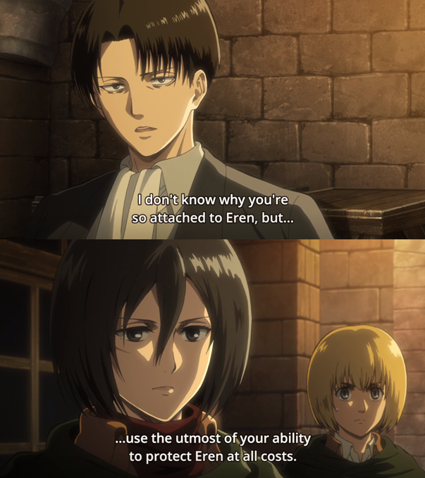 However, Levi will order Mikasa to protect Eren by all means. At that moment, he'll entrust her with the responsibility of Eren, cause Levi noticed her dedication towards him.(chap 37, ep28(3), season 2)