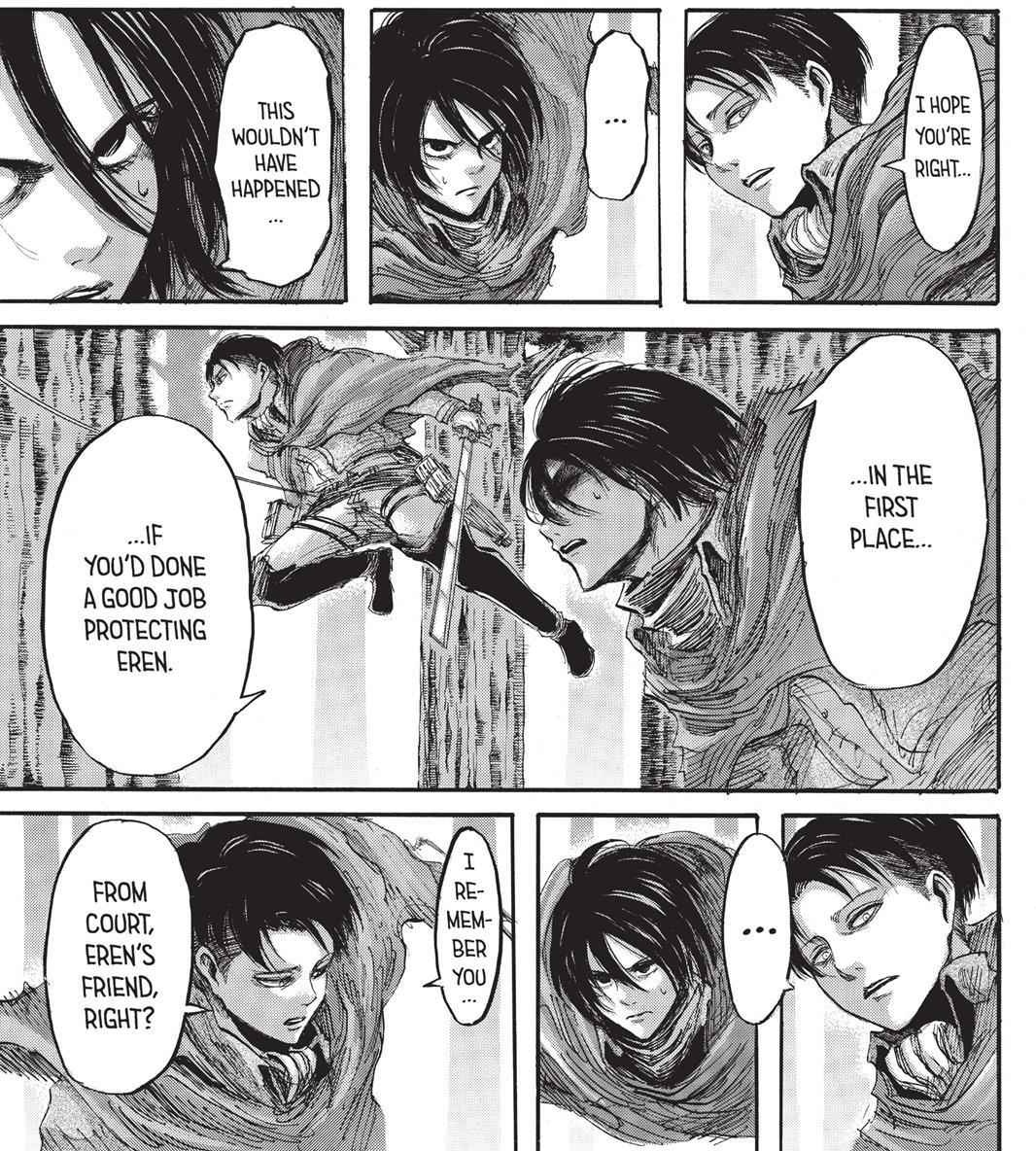 Mikasa also blames Levi for not protecting Eren properly. There, we see a moment of silence/reflection in Levi. Ok, he's trying to remember where he's seen Mikasa before, but you can also think he feels touched by her words. Because in the end, she is not wrong.