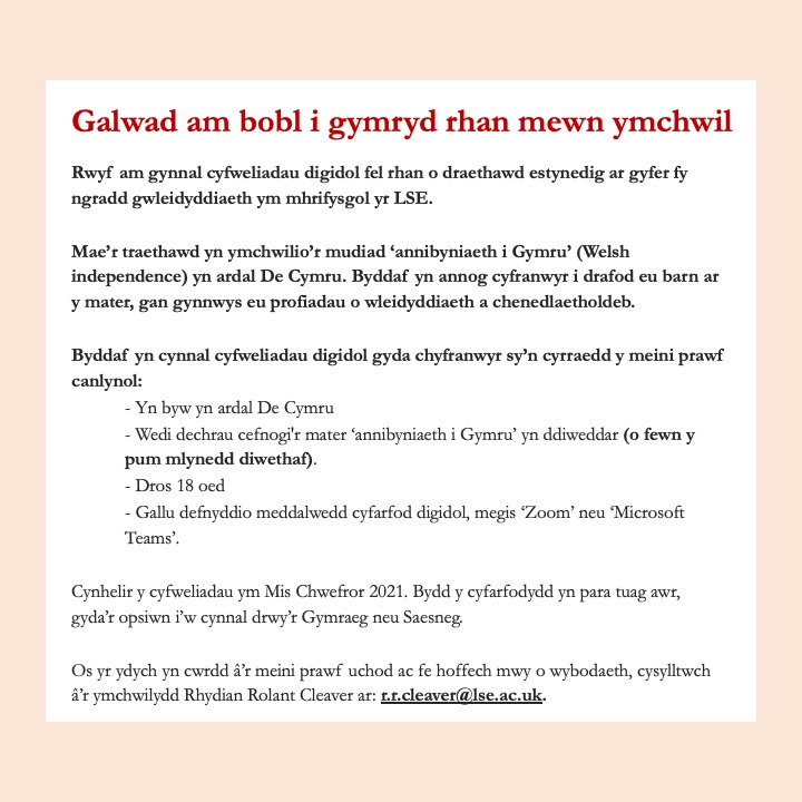 Rwy'n chwilio am bobl i gymryd rhan mewn cyfweliadau digidol fel ran o fy ngwaith cwrs gwleidyddiaeth. Hoffwn glywed o bobl yn Ne Cymru sydd wedi dechrau cefnogi Annibyniaeth i Gymru o fewn y 5 mlynedd diwethaf. Rhannwch y neges os yw'n bosib, neu cysylltwch am ragor o wybodaeth!