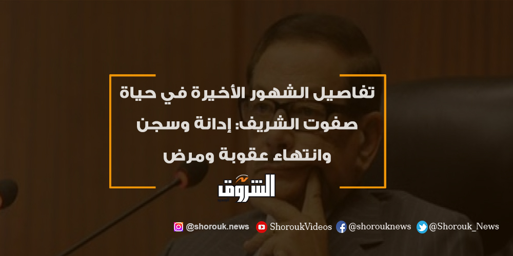 الشروق تفاصيل الشهور الأخيرة في حياة صفوت الشريف إدانة وسجن وانتهاء عقوبة ومرض التفاصيل