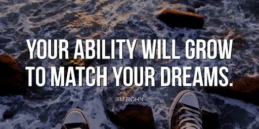 "Your ability will grow to match your dreams."-Jim Rohn