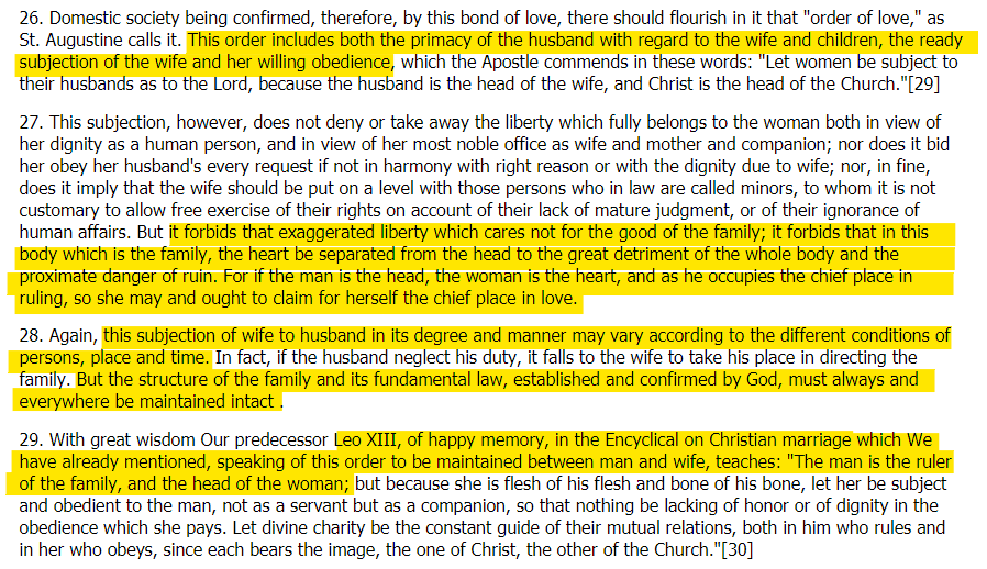The full text is here  http://www.vatican.va/content/pius-xi/en/encyclicals/documents/hf_p-xi_enc_19301231_casti-connubii.htmlWhat does Catholic teaching of 1930 say about the status of women? The husband 'has primacy' over the wife because 'The man is the ruler of the family and the head of the woman' (2)