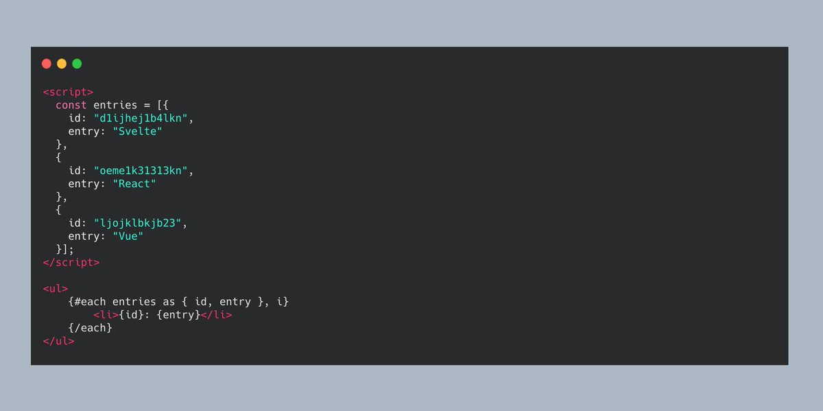 If you, for example, want to render a block for each entry in an array, below is how you do it in Svelte.That's not plain JavaScript, anymore, but it's still a readable syntax that is necessary for the compiler to be able to process it.