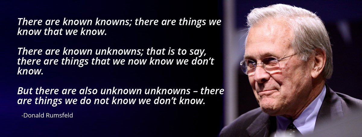 It became a joke when cited by Rumsfeld during the Iraq War: “there are known knowns...things we know we know. There are known unknowns...we know there are some things we do not know. But there are also unknown unknowns-the ones we don't know we don't know..." But it is profound.