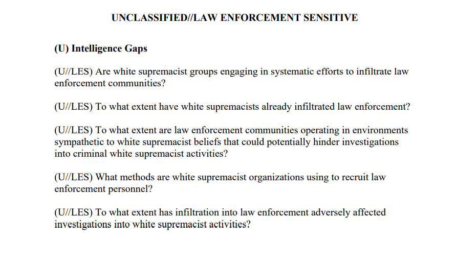 In 2006, the FBI laid out its own intelligence gaps, including the extent to which white supremacists had already infiltrated law enforcement and more troubling the degree to which that infiltration adversely affected investigations into white supremacist crimes.7/