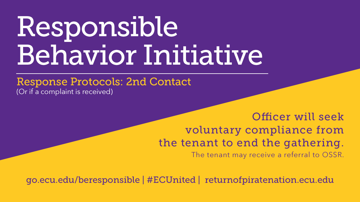 #ECUnited | Response Protocolsnd Response (or if complaint is received)  Officer will seek voluntary compliance from the tenant to end the gathering. The tenant may receive a referral to OSSR.  http://go.ecu.edu/beresponsible&nbsp;  http://returnofpiratenation.ecu.edu&nbsp;