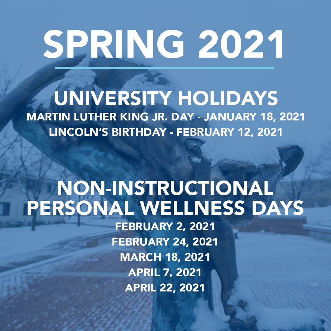 As a reminder, these are the University Holidays and Personal Wellness Days that are observed during the Spring 2021 semester.
University Holidays
MLK Jr Day - Jan 18
Lincoln's Birthday - Feb 12

Non-Instructional Personal Wellness Days
Feb 2
Feb 24
March 18
April 7
April 22