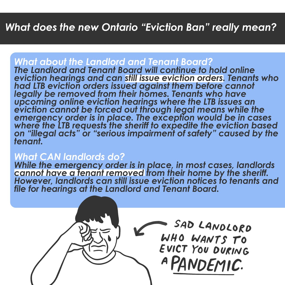 While the emergency order is in place, in most cases, landlords cannot have a tenant removed from their home by the sheriff. However, landlords can still issue eviction notices and file for hearings. The LTB will continue to hold online hearings and issue eviction orders.