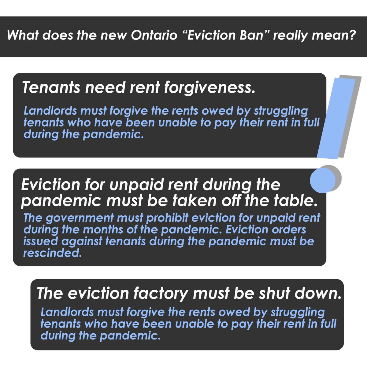 Tenants need rent forgiveness.Eviction for unpaid rent during the pandemic must be taken off the table.The eviction factory at the Landlord Tenant Board must be shut down.