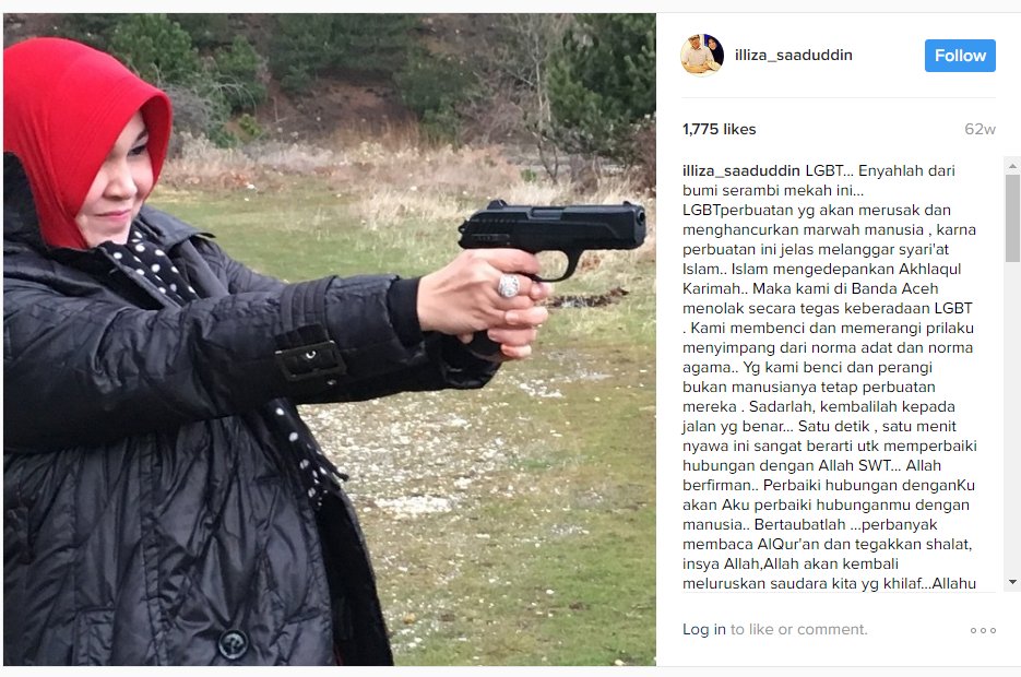 Officials have stoked homophobia. In 2012, then-Banda Aceh deputy mayor Illiza Saaduddin announced a “special team” to make the public more aware of the “threat of LGBT," posting an image of herself to Instagram holding a handgun and vowing to flush gays out of Aceh.