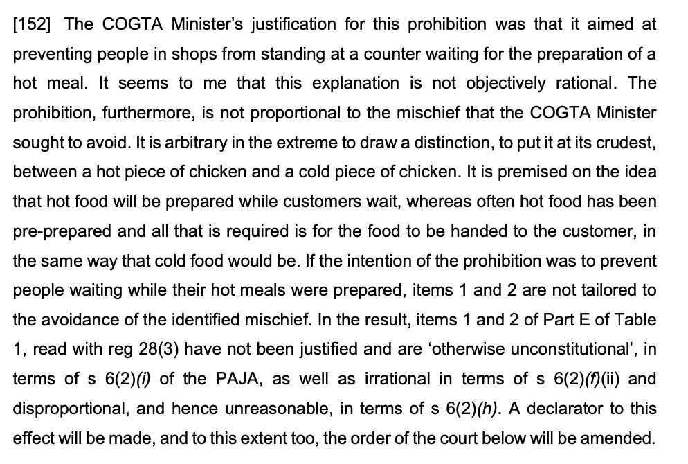 On the food regulations, the court found there was no rational reason to distinguish between hot and cold food sales. In Plasket J's words, the distinction between 'a hot piece of chicken and a cold piece of chicken' was 'arbitrary in the extreme'.