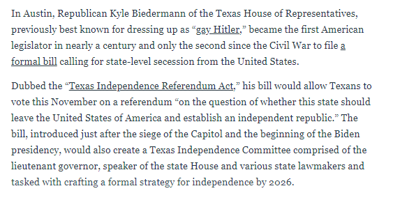 The "Texas Independence Referendum Act" is unlikely to pass (this year). The aim is secession by the mid-2020s—timed right after, say, another Democratic victory over Trump in the 2024 election.  https://www.thedailybeast.com/gay-hitler-texas-lawmaker-kyle-biederman-introduces-bill-aimed-at-seceding-from-the-united-states