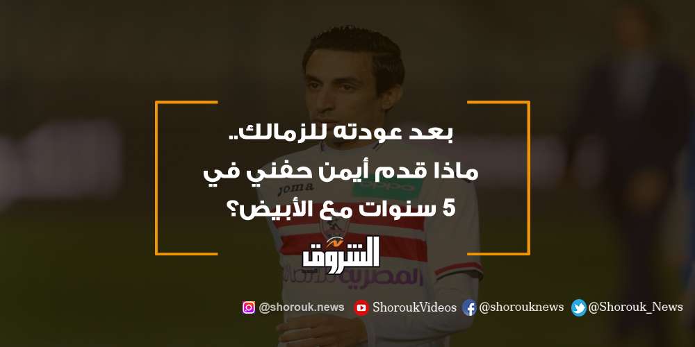 الشروق بعد عودته للزمالك.. ماذا قدم أيمن حفني في 5 سنوات مع الأبيض؟ أيمن حفني