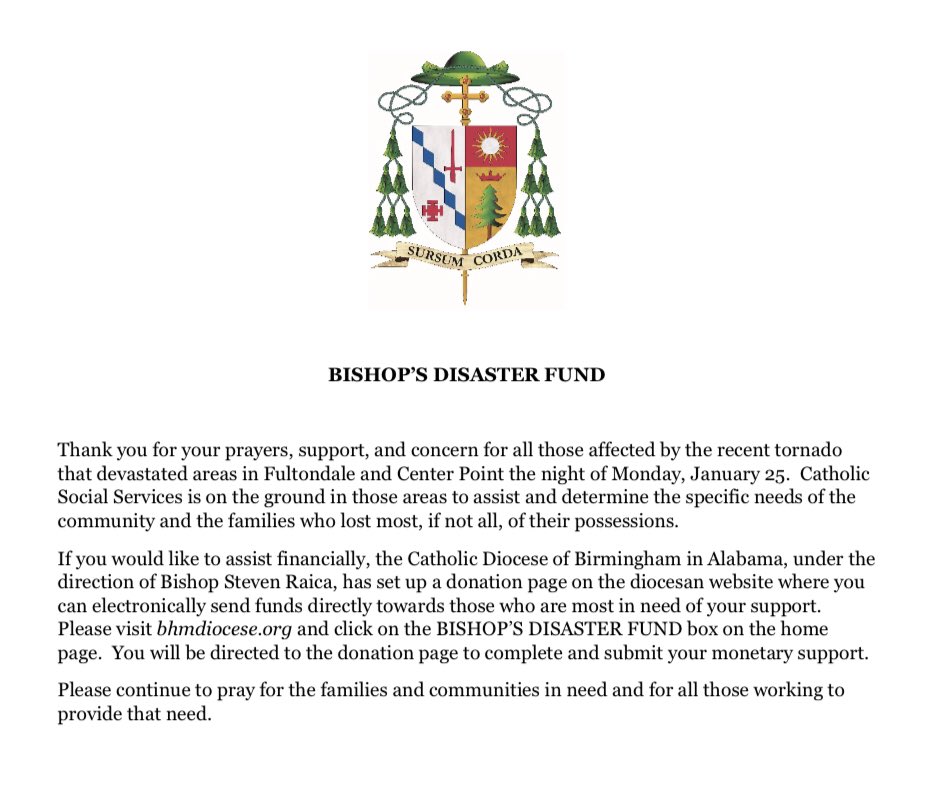 This is the official means of supporting those affected in our diocese by natural disasters. You can also send checks by mail to the Chancery Office to the Diocese of Birmingham in Alabama, 2121 3rd Avenue North, Birmingham, AL 35203. 

To donate online, bhmdiocese.org/bishops-disast…