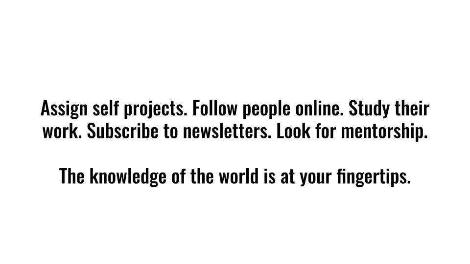 Assign self projects. Follow people online. Study their work. Subscribe to newsletters. Look for mentorship. The knowledge of the world is at your fingertips.