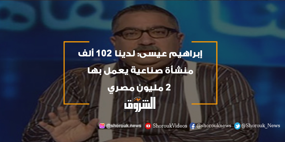 الشروق إبراهيم عيسى لدينا 102 ألف منشأة صناعية يعمل بها 2 مليون مصري إبراهيم عيسى