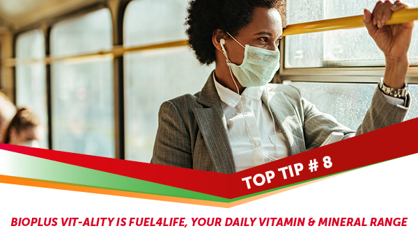 TOP TIP 8: Everybody could use a boost! Vitamin C and Vitamin D have earned their stripes for being a suitable combination to aid immune health.

Legals: bit.ly/2Ycp5fW
Reference: bioplus.co.za/terms/

202009231059024