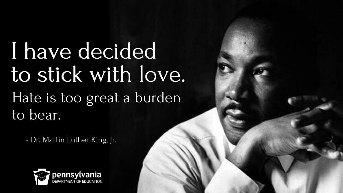I have decided to stick with love. Hate is too great a burden to bear. Dr. Martin Luther King, Jr. PDE logo. Black and white image of Dr. Martin Luther King.