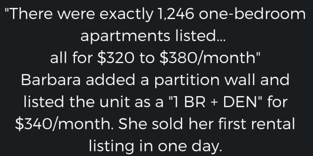 She built a wall in the apartment and marketed the apartment as a 1 bedroom and den for the same price that everybody else was offering for a 1-bedroom.That first Sunday, she got 60 phone calls from prospective tenants.