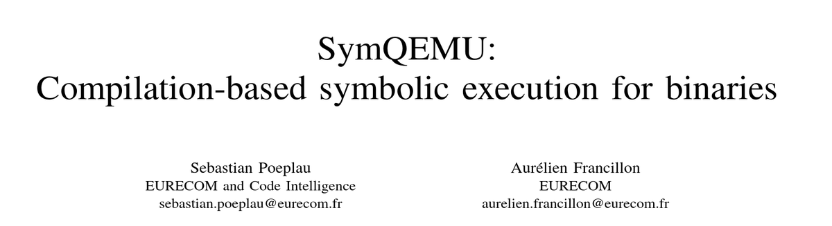 Aurélien Francillon (@aurelsec) on Twitter photo Our new paper (to appear at NDSS 21) with <a href="/poeplau/">Sebastian Poeplau</a>
SymQEMU: Compilation-based symbolic execution for binaries
Like for SymCC we directly embed the instrumentation for symbolic execution in the app, but this time in QEMU, so works with binaries
PDF: s3.eurecom.fr/docs/ndss21_sy… Our new paper (to appear at NDSS 21) with <a href="/poeplau/">Sebastian Poeplau</a>
SymQEMU: Compilation-based symbolic execution for binaries
Like for SymCC we directly embed the instrumentation for symbolic execution in the app, but this time in QEMU, so works with binaries
PDF: s3.eurecom.fr/docs/ndss21_sy…