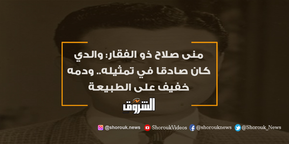 الشروق منى صلاح ذو الفقار والدي كان صادقا في تمثيله.. ودمه خفيف على الطبيعة التفاصيل