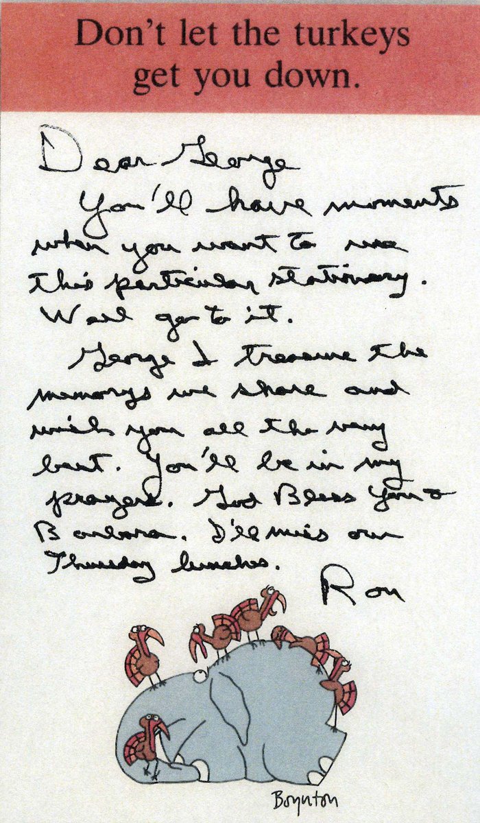 Dear George:You’ll have moments when you want to use this particular stationery. Well, go to it.George, I treasure the memories we share and wish you all the very best. You’ll be in my prayers. God bless you and Barbara. I’ll miss our Thursday lunches.Ron