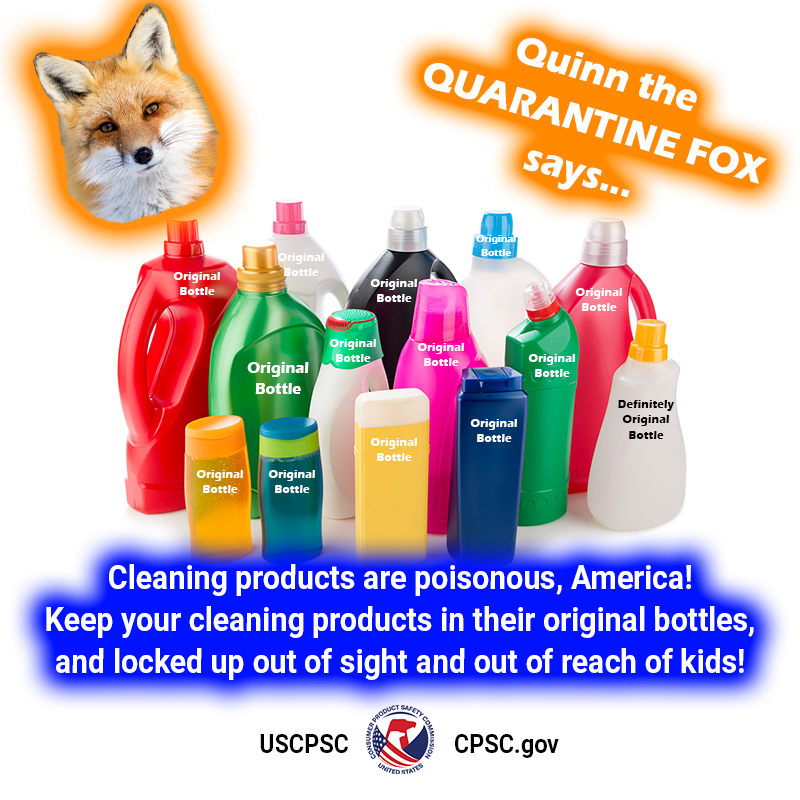 A fox named Quinn the Quarantine Fox in front of a bunch of cleaning product bottles that are all labeled "original bottle". The text reads: Quinn the Quarantine Fox says, Cleaning products are poisonous, America! Keep your cleaning products in their original bottles, and locked up out of sight and out of reach of kids.