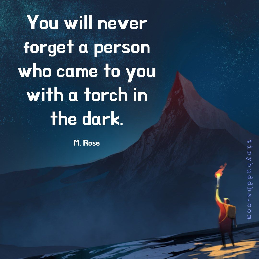 "You will never forget a person who came to you with a torch in the dark." ~M. Rose