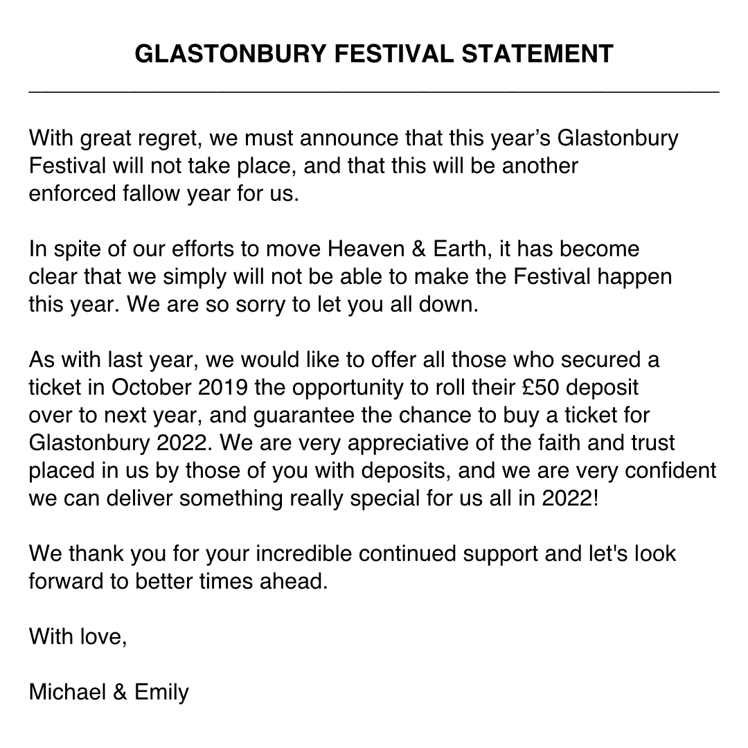 With great regret, we must announce that this year’s Glastonbury Festival will not take place, and that this will be another enforced fallow year for us. Tickets for this year will roll over to next year. Full statement below and on our website. Michael & Emily