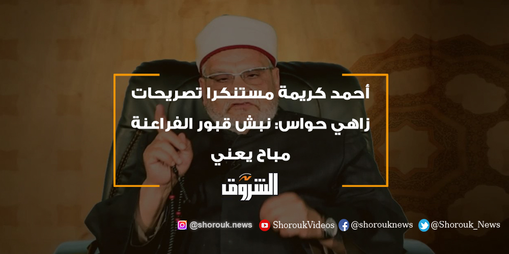 الشروق أحمد كريمة مستنكرا تصريحات زاهي حواس نبش قبور الفراعنة مباح يعني أحمد كريمة