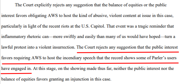 This entire paragraph is beautiful, and this sentence captures why I defended AWS: "The Court rejects any suggestion that the public interestfavors requiring AWS to host the incendiary speech that the record shows some of Parler’s users have engaged in."