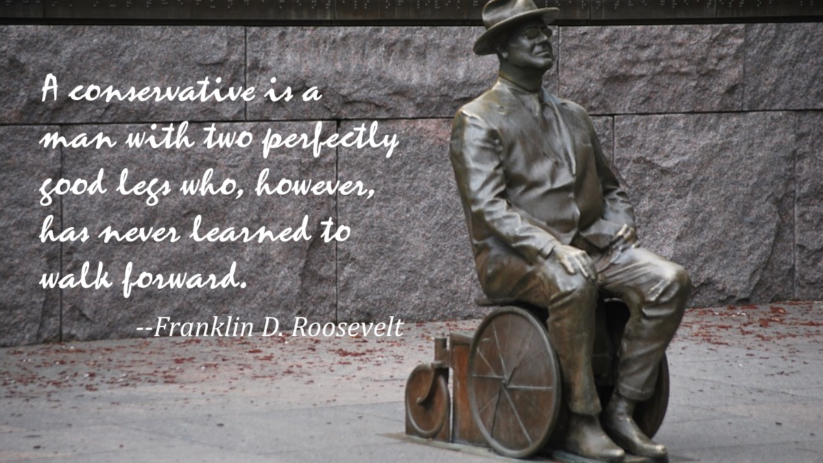 "A conservative is a man with two perfectly good legs who, however, has never learned how to walk forward." 
--Franklin D. Roosevelt 
#quote #amwriting #WritingCommunity #resist