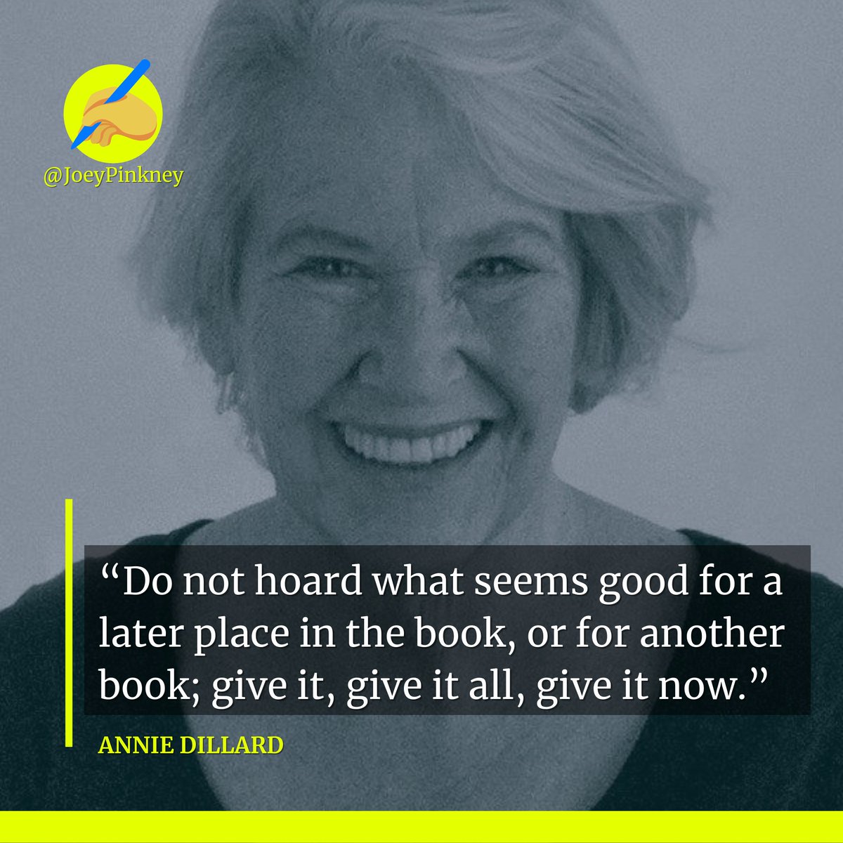 “Do not hoard what seems good for a later place in the book, or for another book; give it, give it all, give it now.” ~ Annie Dillard