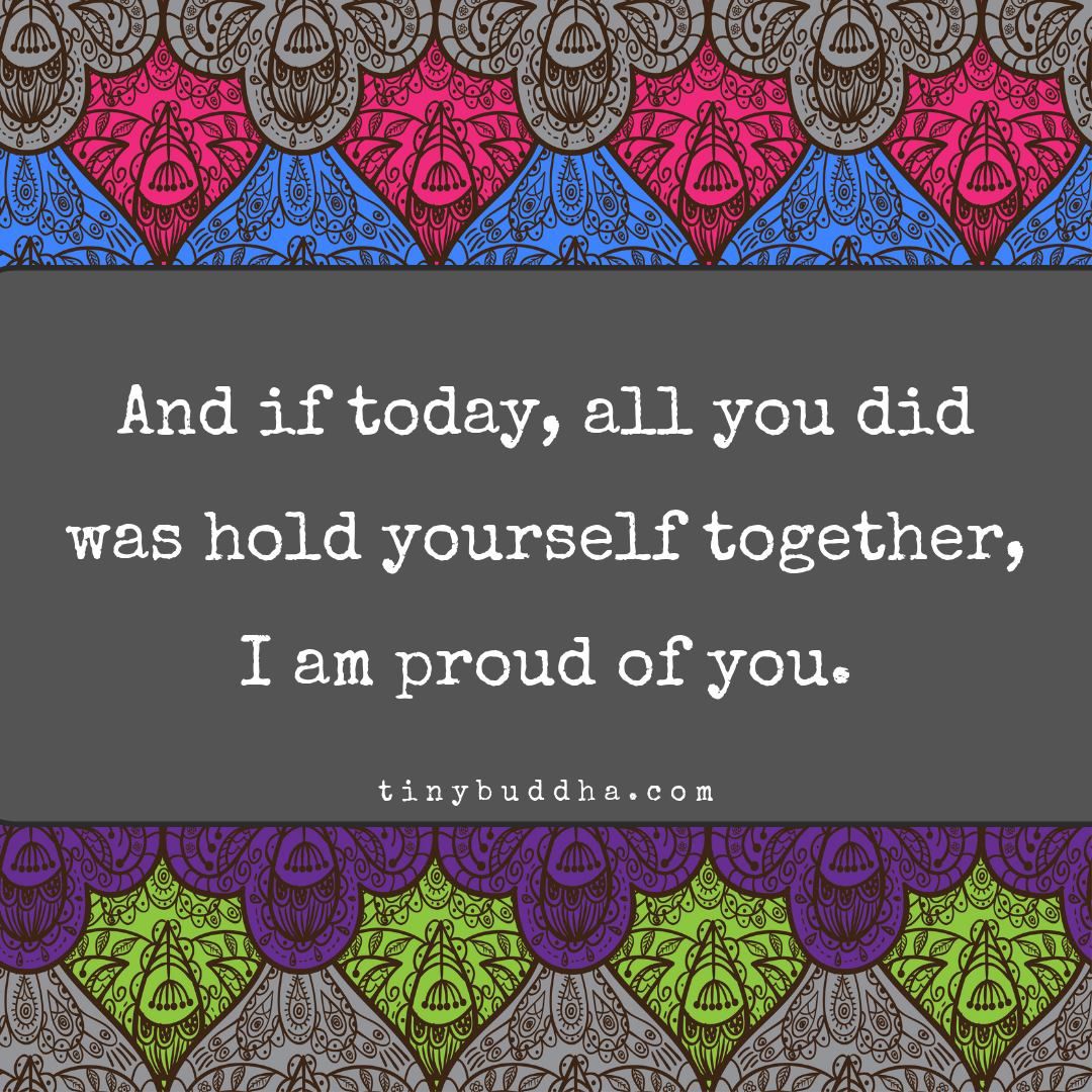 And if today, all you did was hold yourself together, I am proud of you.