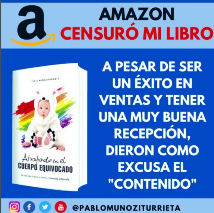 portal_prensa's tweet photo. GRAVE CENSURA AL PENSAMIENTO de @PabloMIturrieta por libro "Atrapado en el cuerpo equivocado". Amazon comunicó que por “violación a la guía de contenidos”, eliminarán todos sus libros, cerrarán su cuenta y no pagarán lo que se adeuda. Así obra la dictadura ideológica de género https://t.co/qYmc36x9I5