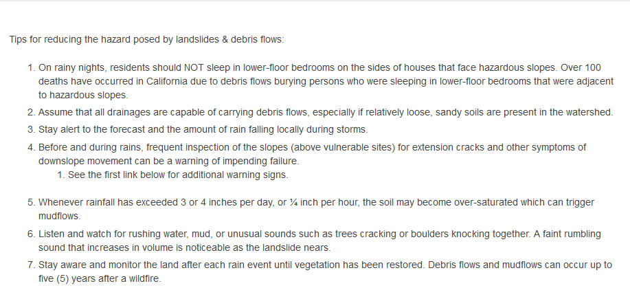 More tips on debris flows. This is from Napa County's site. Among them: — Listen and watch for rushing water, mud, or unusual sounds such as trees cracking or boulders knocking together. A faint rumbling sound that increases in volume is noticeable as the landslide nears.