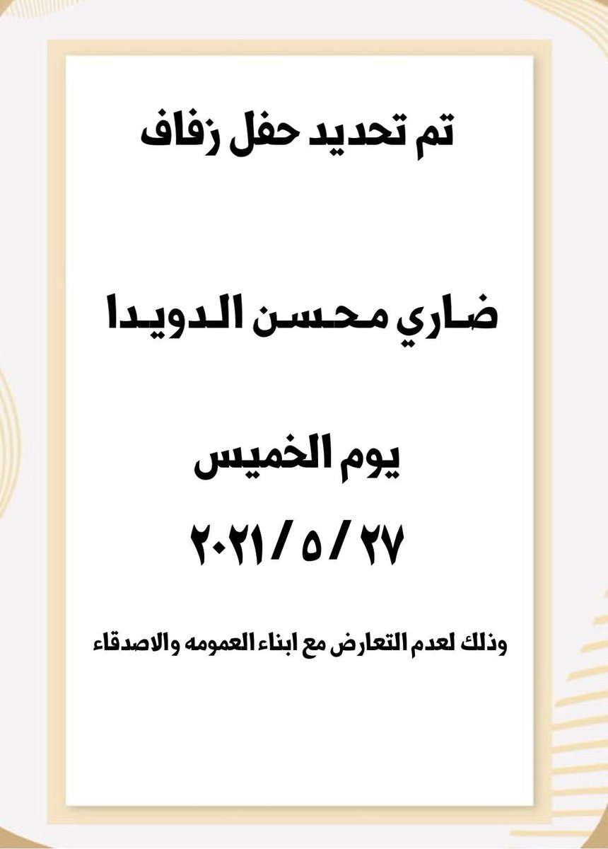 السلام عليكم ورحمة الله وبركاته 
تم تحديد حفل زفافي بإذن الله 
في يوم الخميس ٢٧/٥/٢٠٢١

نحيطكم علماً حتى لا يتم التعارض 
مع ابناء العمومة و الاصدقاء 
اسأل الله التوفيق لي ولكم 

اخوكم / ضاري محسن الدويدا