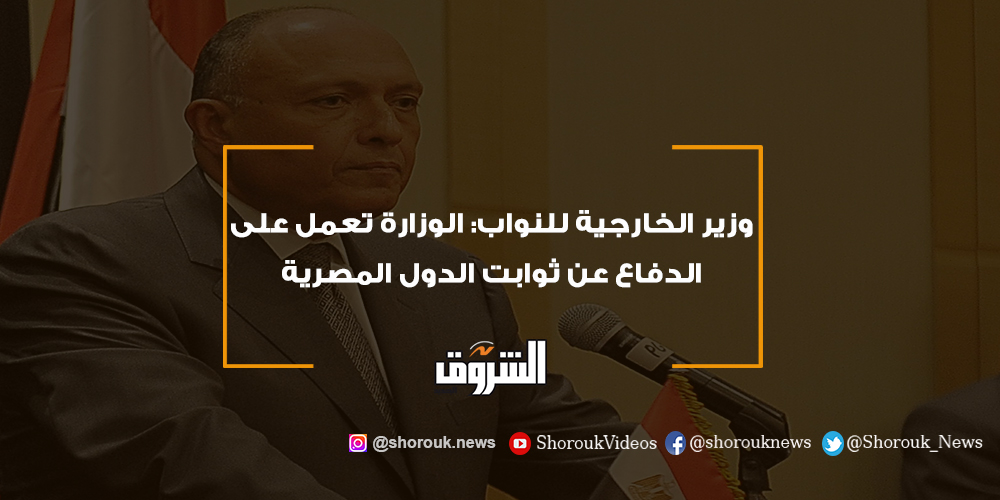 الشروق وزير الخارجية للنواب الوزارة تعمل على الدفاع عن ثوابت الدول المصرية سامح شكري