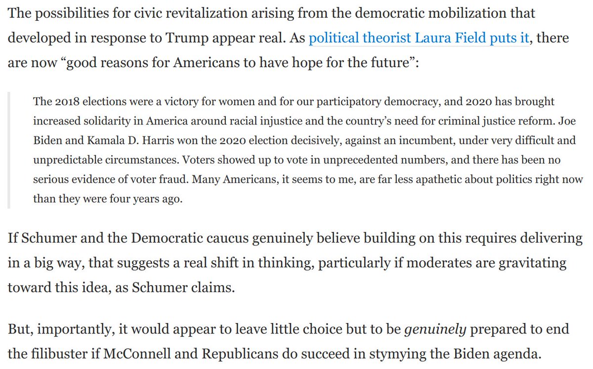 4) The possibilities for civic renewal after Trump appear real, as  @lkatfield has argued.But by the lights of Schumer's own analysis, the stakes *require* being prepared to *genuinely* reform or end the filibuster if McConnell stymies Biden's agenda: https://www.washingtonpost.com/opinions/2021/01/26/mitch-mcconnell-caves-power-sharing-filibuster/
